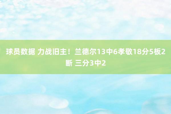 球员数据 力战旧主！兰德尔13中6孝敬18分5板2断 三分3中2