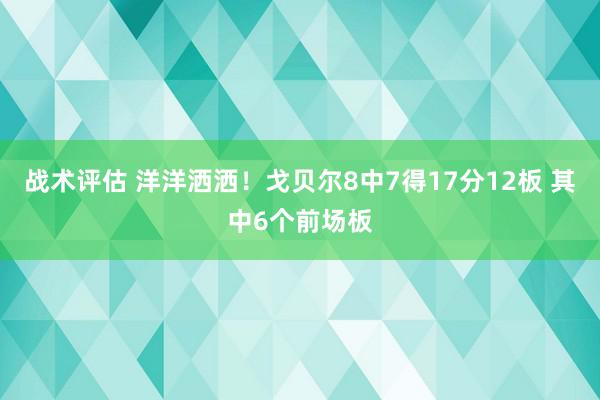 战术评估 洋洋洒洒！戈贝尔8中7得17分12板 其中6个前场板