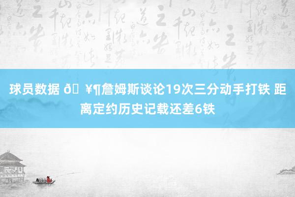 球员数据 🥶詹姆斯谈论19次三分动手打铁 距离定约历史记载还差6铁