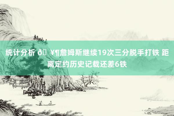 统计分析 🥶詹姆斯继续19次三分脱手打铁 距离定约历史记载还差6铁