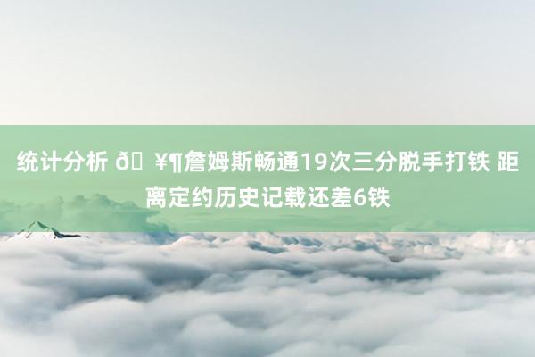 统计分析 🥶詹姆斯畅通19次三分脱手打铁 距离定约历史记载还差6铁