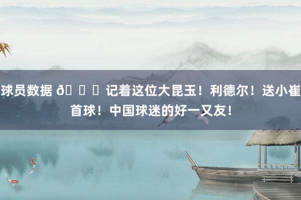 球员数据 😁记着这位大昆玉！利德尔！送小崔首球！中国球迷的好一又友！