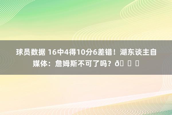 球员数据 16中4得10分6差错！湖东谈主自媒体：詹姆斯不可了吗？💔