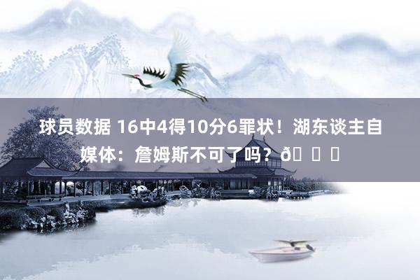 球员数据 16中4得10分6罪状！湖东谈主自媒体：詹姆斯不可了吗？💔