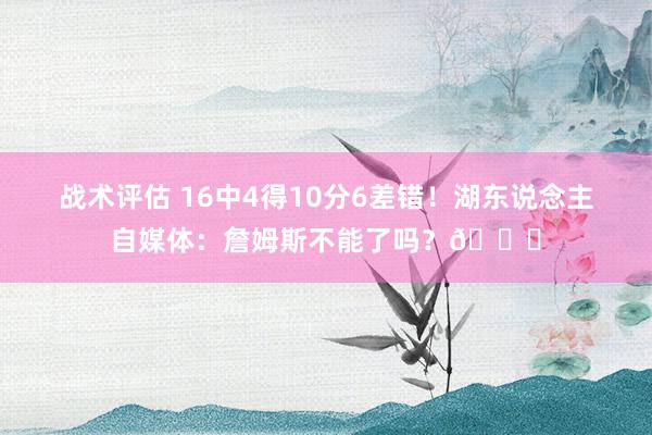 战术评估 16中4得10分6差错！湖东说念主自媒体：詹姆斯不能了吗？💔