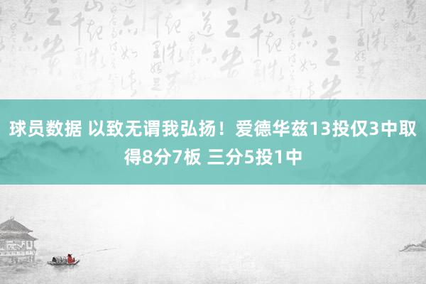 球员数据 以致无谓我弘扬！爱德华兹13投仅3中取得8分7板 三分5投1中