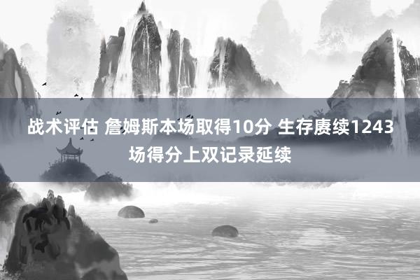 战术评估 詹姆斯本场取得10分 生存赓续1243场得分上双记录延续