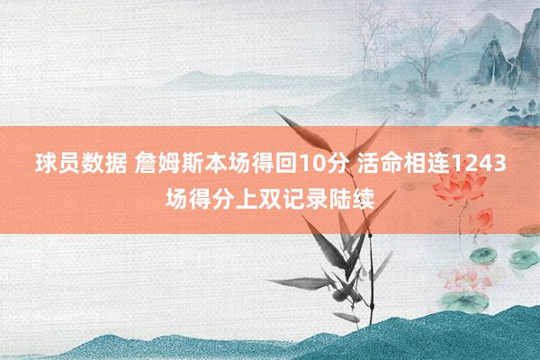 球员数据 詹姆斯本场得回10分 活命相连1243场得分上双记录陆续