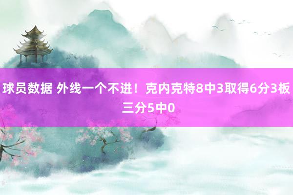 球员数据 外线一个不进！克内克特8中3取得6分3板 三分5中0