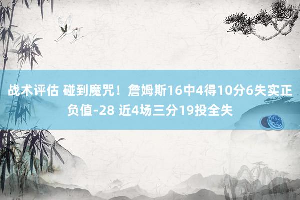 战术评估 碰到魔咒！詹姆斯16中4得10分6失实正负值-28 近4场三分19投全失