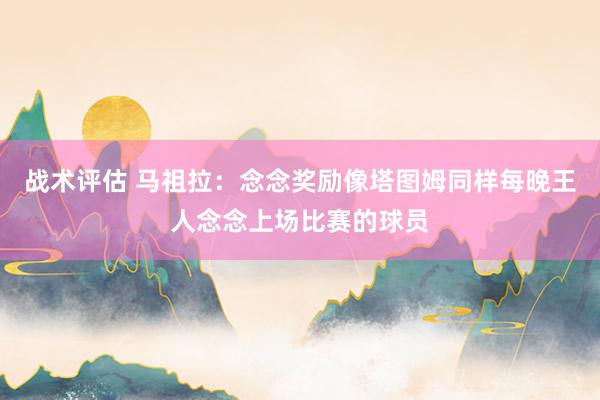 战术评估 马祖拉：念念奖励像塔图姆同样每晚王人念念上场比赛的球员