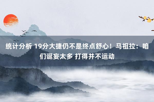 统计分析 19分大捷仍不是终点舒心！马祖拉：咱们诞妄太多 打得并不运动