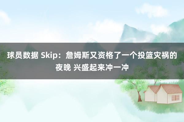 球员数据 Skip：詹姆斯又资格了一个投篮灾祸的夜晚 兴盛起来冲一冲