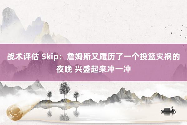 战术评估 Skip：詹姆斯又履历了一个投篮灾祸的夜晚 兴盛起来冲一冲