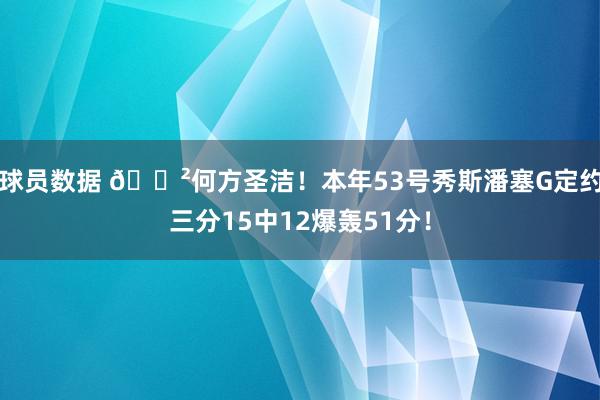 球员数据 😲何方圣洁！本年53号秀斯潘塞G定约三分15中12爆轰51分！