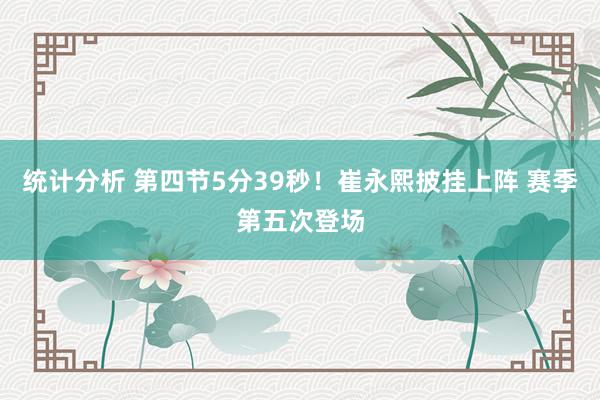 统计分析 第四节5分39秒！崔永熙披挂上阵 赛季第五次登场