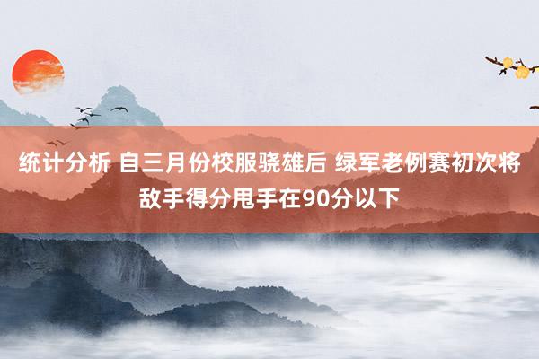 统计分析 自三月份校服骁雄后 绿军老例赛初次将敌手得分甩手在90分以下