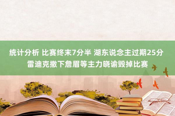 统计分析 比赛终末7分半 湖东说念主过期25分 雷迪克撤下詹眉等主力晓谕毁掉比赛