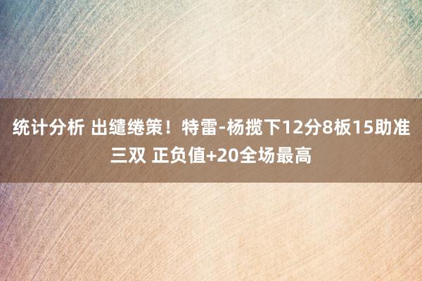 统计分析 出缱绻策！特雷-杨揽下12分8板15助准三双 正负值+20全场最高