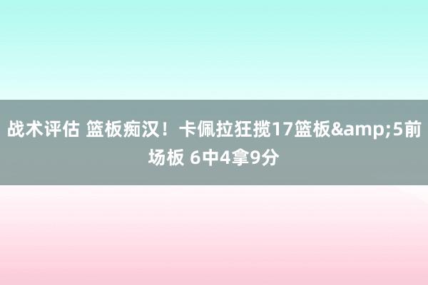 战术评估 篮板痴汉！卡佩拉狂揽17篮板&5前场板 6中4拿9分