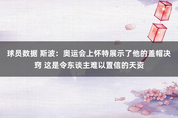 球员数据 斯波：奥运会上怀特展示了他的盖帽决窍 这是令东谈主难以置信的天资