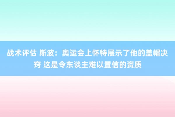 战术评估 斯波：奥运会上怀特展示了他的盖帽决窍 这是令东谈主难以置信的资质