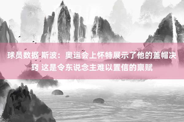 球员数据 斯波：奥运会上怀特展示了他的盖帽决窍 这是令东说念主难以置信的禀赋