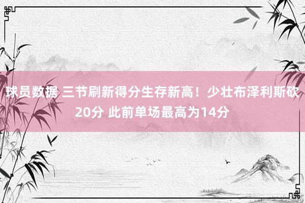 球员数据 三节刷新得分生存新高！少壮布泽利斯砍20分 此前单场最高为14分