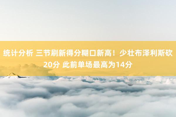 统计分析 三节刷新得分糊口新高！少壮布泽利斯砍20分 此前单场最高为14分