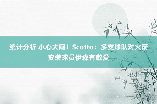 统计分析 小心大闸！Scotto：多支球队对火箭变装球员伊森有敬爱