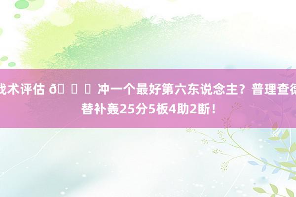 战术评估 👀冲一个最好第六东说念主？普理查德替补轰25分5板4助2断！