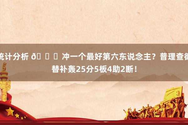 统计分析 👀冲一个最好第六东说念主？普理查德替补轰25分5板4助2断！