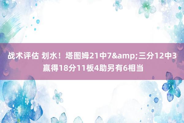 战术评估 划水！塔图姆21中7&三分12中3 赢得18分11板4助另有6相当