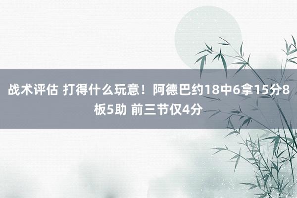 战术评估 打得什么玩意！阿德巴约18中6拿15分8板5助 前三节仅4分