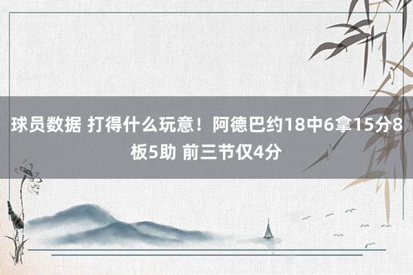 球员数据 打得什么玩意！阿德巴约18中6拿15分8板5助 前三节仅4分