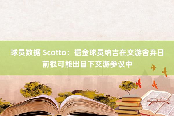 球员数据 Scotto：掘金球员纳吉在交游舍弃日前很可能出目下交游参议中