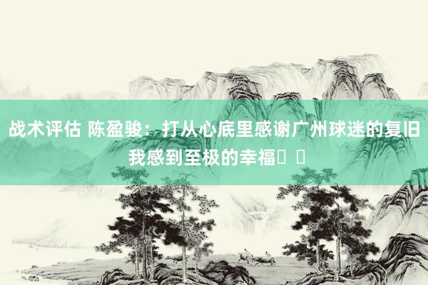 战术评估 陈盈骏：打从心底里感谢广州球迷的复旧 我感到至极的幸福❤️