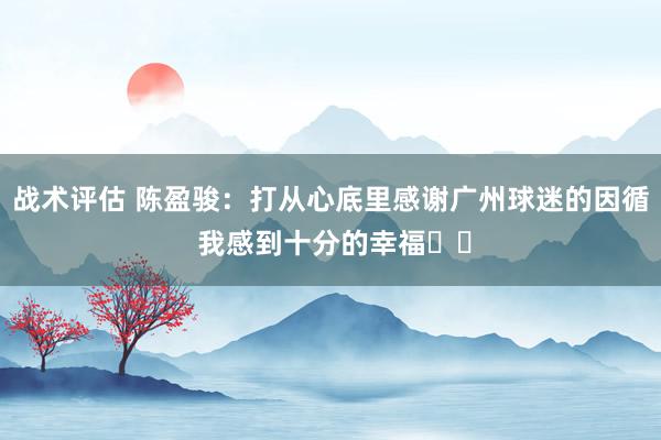 战术评估 陈盈骏：打从心底里感谢广州球迷的因循 我感到十分的幸福❤️