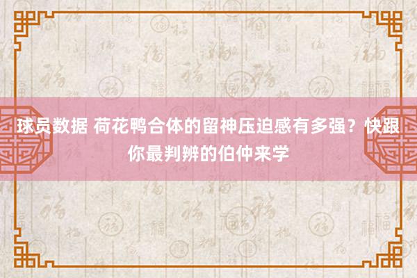 球员数据 荷花鸭合体的留神压迫感有多强？快跟你最判辨的伯仲来学