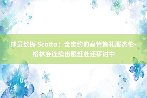 球员数据 Scotto：全定约的高管皆礼服杰伦-格林会连续出眼赶赴还研讨中