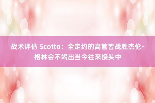 战术评估 Scotto：全定约的高管皆战胜杰伦-格林会不竭出当今往来接头中