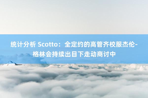 统计分析 Scotto：全定约的高管齐校服杰伦-格林会持续出目下走动商讨中