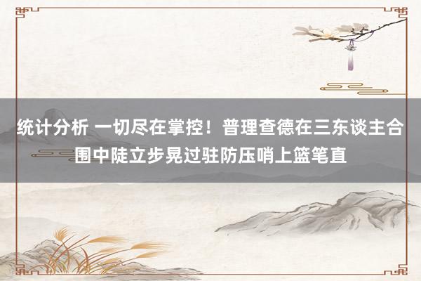 统计分析 一切尽在掌控！普理查德在三东谈主合围中陡立步晃过驻防压哨上篮笔直