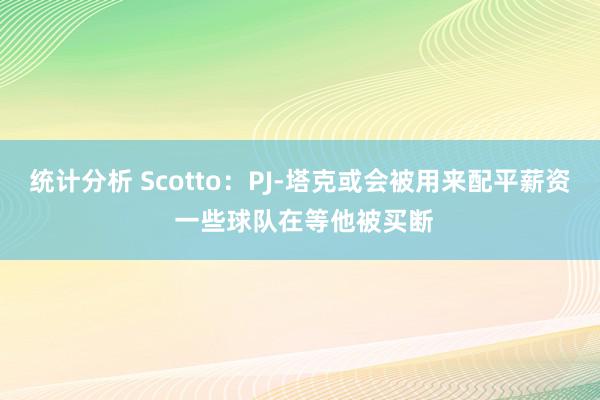 统计分析 Scotto：PJ-塔克或会被用来配平薪资 一些球队在等他被买断