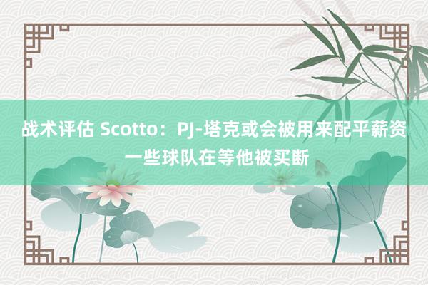 战术评估 Scotto：PJ-塔克或会被用来配平薪资 一些球队在等他被买断