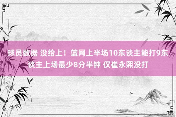 球员数据 没给上！篮网上半场10东谈主能打9东谈主上场最少8分半钟 仅崔永熙没打