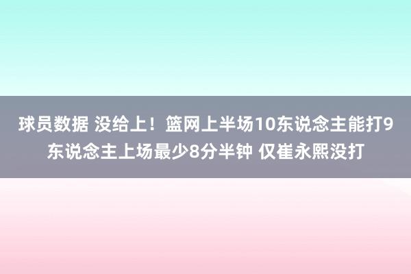 球员数据 没给上！篮网上半场10东说念主能打9东说念主上场最少8分半钟 仅崔永熙没打