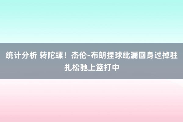 统计分析 转陀螺！杰伦-布朗捏球纰漏回身过掉驻扎松驰上篮打中