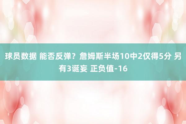 球员数据 能否反弹？詹姆斯半场10中2仅得5分 另有3诞妄 正负值-16