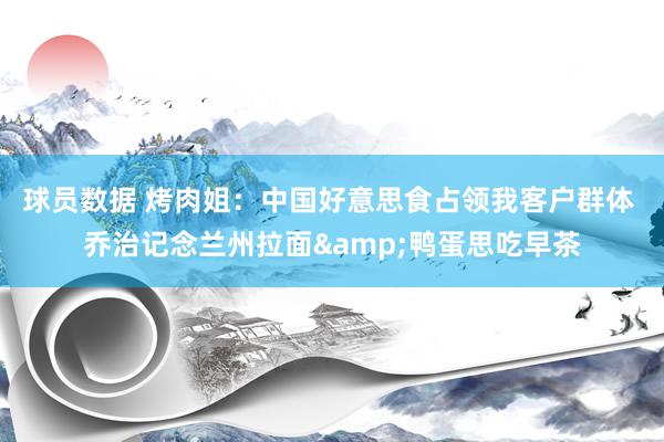 球员数据 烤肉姐：中国好意思食占领我客户群体 乔治记念兰州拉面&鸭蛋思吃早茶